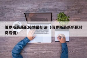 俄罗斯最新冠疫情最新消（俄罗斯最新新冠肺炎疫情）