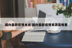 国内最新疫情来源:国内最新疫情来源是哪里