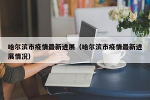 哈尔滨市疫情最新进展（哈尔滨市疫情最新进展情况）