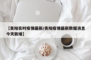 【贵阳实时疫情最新/贵阳疫情最新数据消息今天新增】