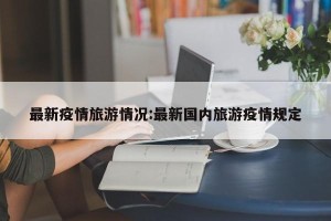 最新疫情旅游情况:最新国内旅游疫情规定