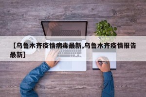 【乌鲁木齐疫情病毒最新,乌鲁木齐疫情报告最新】