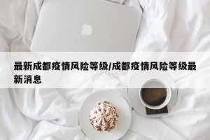 最新成都疫情风险等级/成都疫情风险等级最新消息