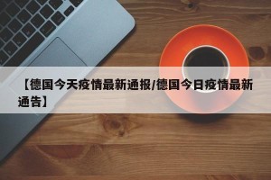 【德国今天疫情最新通报/德国今日疫情最新通告】