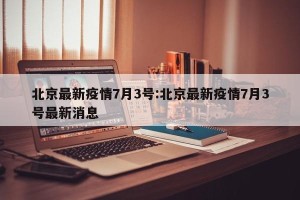 北京最新疫情7月3号:北京最新疫情7月3号最新消息