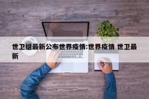 世卫组最新公布世界疫情:世界疫情 世卫最新