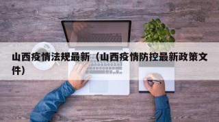 山西疫情法规最新（山西疫情防控最新政策文件）
