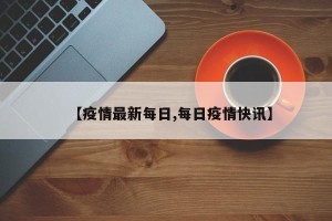 【疫情最新每日,每日疫情快讯】