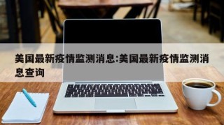 美国最新疫情监测消息:美国最新疫情监测消息查询