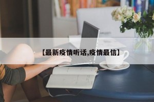 【最新疫情听话,疫情最信】