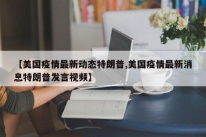 【美国疫情最新动态特朗普,美国疫情最新消息特朗普发言视频】