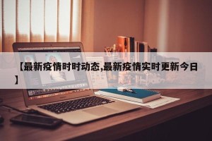 【最新疫情时时动态,最新疫情实时更新今日】
