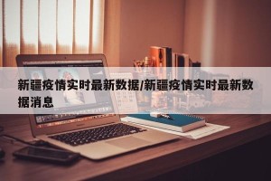 新疆疫情实时最新数据/新疆疫情实时最新数据消息
