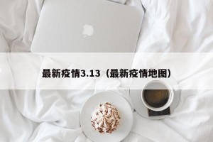 最新疫情3.13（最新疫情地图）