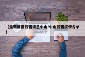 【最新疫情最新消息中山/中山最新疫情名单】