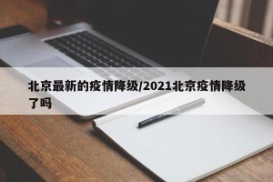 北京最新的疫情降级/2021北京疫情降级了吗