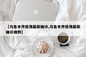 【乌鲁木齐疫情最新确诊,乌鲁木齐疫情最新确诊病例】