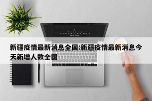 新疆疫情最新消息全国:新疆疫情最新消息今天新增人数全国