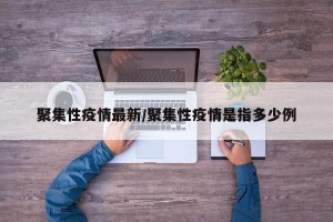 聚集性疫情最新/聚集性疫情是指多少例
