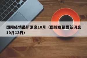 国际疫情最新消息10月（国际疫情最新消息10月12日）