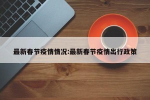 最新春节疫情情况:最新春节疫情出行政策