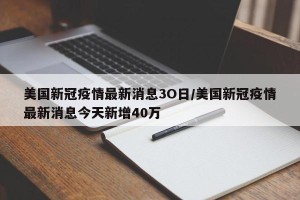 美国新冠疫情最新消息3O日/美国新冠疫情最新消息今天新增40万
