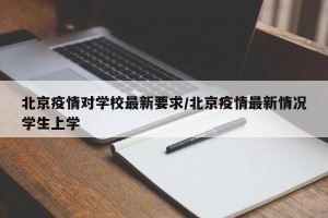 北京疫情对学校最新要求/北京疫情最新情况学生上学