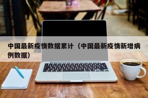 中国最新疫情数据累计（中国最新疫情新增病例数据）