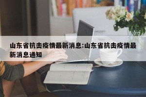 山东省抗击疫情最新消息:山东省抗击疫情最新消息通知