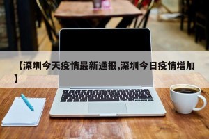 【深圳今天疫情最新通报,深圳今日疫情增加】