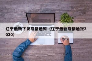 辽宁最新下发疫情通知（辽宁最新疫情通报2020）