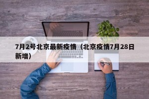 7月2号北京最新疫情（北京疫情7月28日新增）