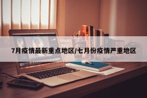 7月疫情最新重点地区/七月份疫情严重地区