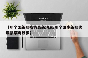 【那个国新冠疫情最新消息/哪个国家新冠状疫情病毒最多】