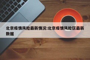 北京疫情风险最新情况:北京疫情风险区最新数据