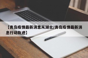 【青岛疫情最新消息从湖北/青岛疫情最新消息行动轨迹】