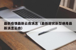 最新疫情最新云南消息（最新冠状新型病毒最新消息云南）