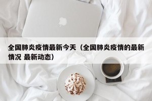 全国肺炎疫情最新今天（全国肺炎疫情的最新情况 最新动态）