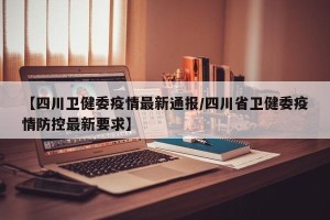 【四川卫健委疫情最新通报/四川省卫健委疫情防控最新要求】