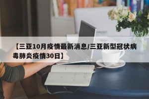 【三亚10月疫情最新消息/三亚新型冠状病毒肺炎疫情30日】