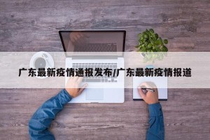 广东最新疫情通报发布/广东最新疫情报道