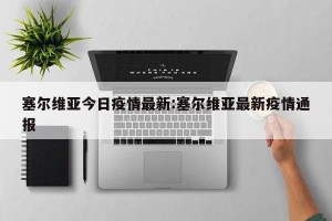 塞尔维亚今日疫情最新:塞尔维亚最新疫情通报
