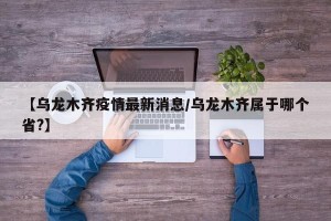 【乌龙木齐疫情最新消息/乌龙木齐属于哪个省?】
