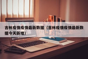 吉林疫情疫情最新数据（吉林疫情疫情最新数据今天新增）