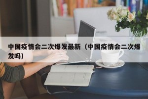 中国疫情会二次爆发最新（中国疫情会二次爆发吗）