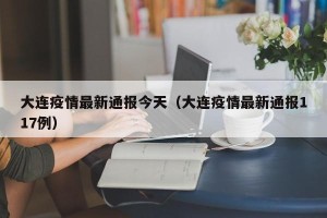 大连疫情最新通报今天（大连疫情最新通报117例）