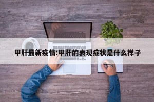 甲肝最新疫情:甲肝的表现症状是什么样子
