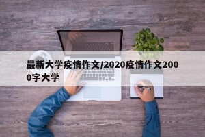 最新大学疫情作文/2020疫情作文2000字大学