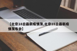 【北京18日最新疫情发,北京18日最新疫情发布会】
