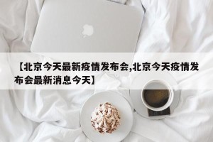 【北京今天最新疫情发布会,北京今天疫情发布会最新消息今天】